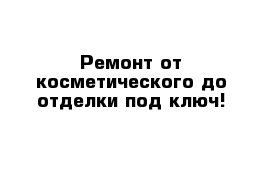 Ремонт от косметического до отделки под ключ!